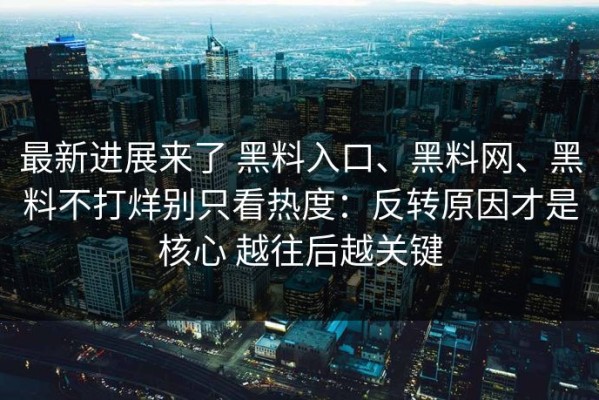 最新进展来了 黑料入口、黑料网、黑料不打烊别只看热度：反转原因才是核心 越往后越关键