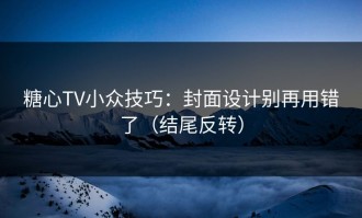 糖心TV小众技巧：封面设计别再用错了（结尾反转）