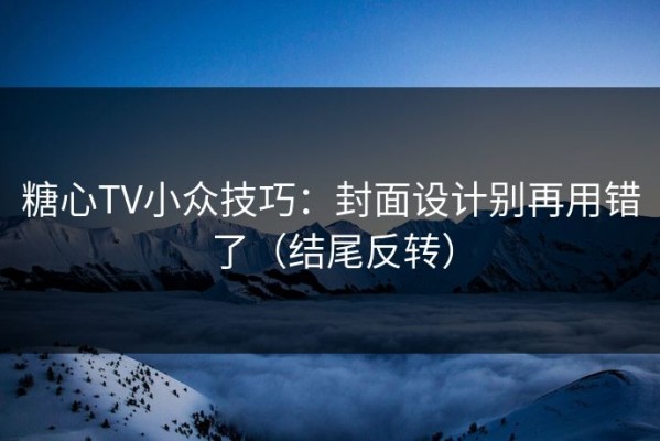 糖心TV小众技巧：封面设计别再用错了（结尾反转）