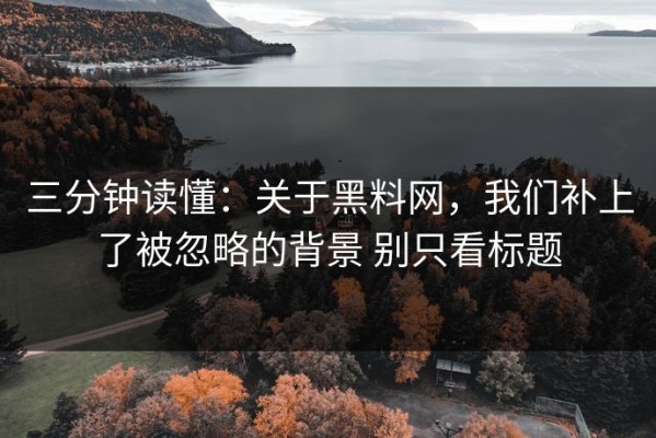 三分钟读懂：关于黑料网，我们补上了被忽略的背景 别只看标题