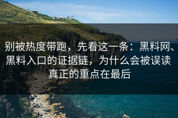 别被热度带跑，先看这一条：黑料网、黑料入口的证据链，为什么会被误读 真正的重点在最后