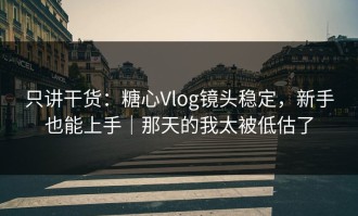 只讲干货：糖心Vlog镜头稳定，新手也能上手｜那天的我太被低估了