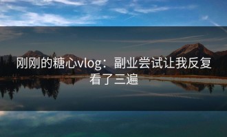 刚刚的糖心vlog：副业尝试让我反复看了三遍