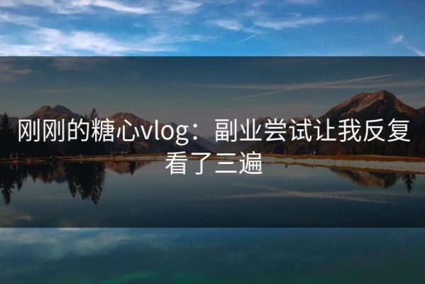 刚刚的糖心vlog：副业尝试让我反复看了三遍