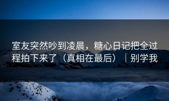 室友突然吵到凌晨，糖心日记把全过程拍下来了（真相在最后）｜别学我
