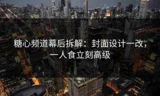 糖心频道幕后拆解：封面设计一改，一人食立刻高级