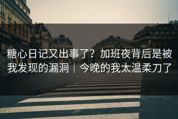 糖心日记又出事了？加班夜背后是被我发现的漏洞｜今晚的我太温柔刀了