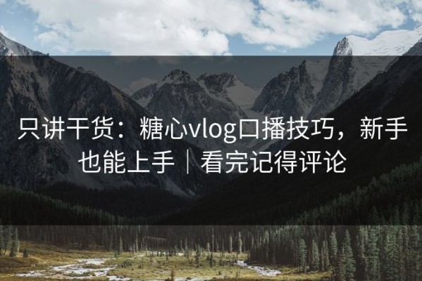 只讲干货：糖心vlog口播技巧，新手也能上手｜看完记得评论