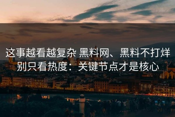 这事越看越复杂 黑料网、黑料不打烊别只看热度：关键节点才是核心