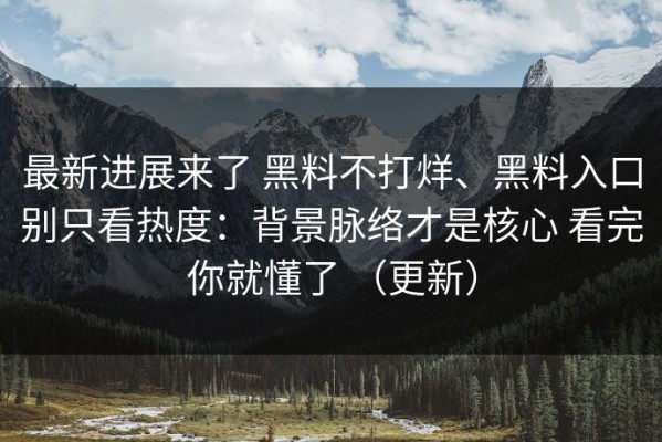 最新进展来了 黑料不打烊、黑料入口别只看热度：背景脉络才是核心 看完你就懂了 （更新）