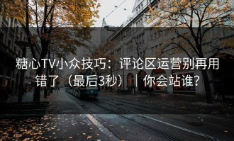 糖心TV小众技巧：评论区运营别再用错了（最后3秒）｜你会站谁？