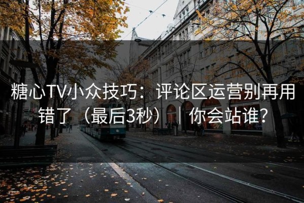 糖心TV小众技巧：评论区运营别再用错了（最后3秒）｜你会站谁？