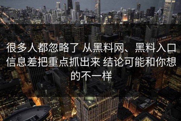 很多人都忽略了 从黑料网、黑料入口信息差把重点抓出来 结论可能和你想的不一样