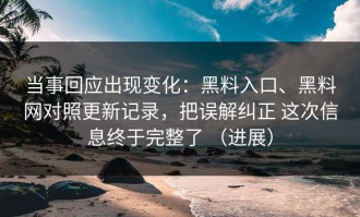 当事回应出现变化：黑料入口、黑料网对照更新记录，把误解纠正 这次信息终于完整了 （进展）