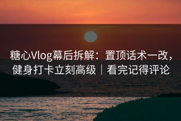糖心Vlog幕后拆解：置顶话术一改，健身打卡立刻高级｜看完记得评论