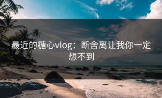 最近的糖心vlog：断舍离让我你一定想不到