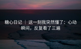 糖心日记 ｜ 这一刻我突然懂了：心动瞬间，反复看了三遍