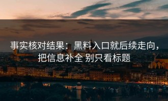 事实核对结果：黑料入口就后续走向，把信息补全 别只看标题