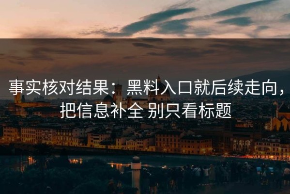 事实核对结果：黑料入口就后续走向，把信息补全 别只看标题