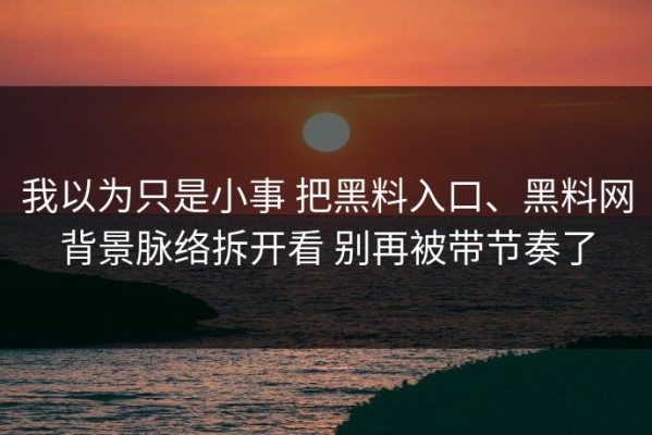 我以为只是小事 把黑料入口、黑料网背景脉络拆开看 别再被带节奏了