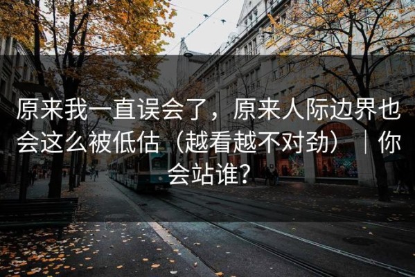 原来我一直误会了，原来人际边界也会这么被低估（越看越不对劲）｜你会站谁？