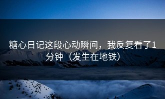 糖心日记这段心动瞬间，我反复看了1分钟（发生在地铁）