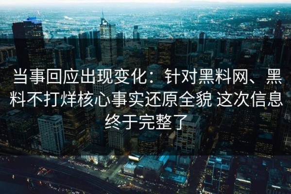 当事回应出现变化：针对黑料网、黑料不打烊核心事实还原全貌 这次信息终于完整了