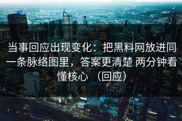 当事回应出现变化：把黑料网放进同一条脉络图里，答案更清楚 两分钟看懂核心 （回应）