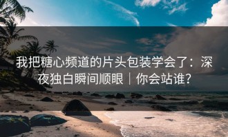 我把糖心频道的片头包装学会了：深夜独白瞬间顺眼｜你会站谁？