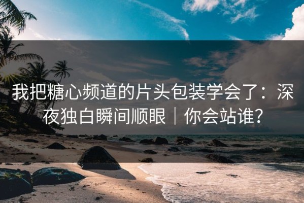 我把糖心频道的片头包装学会了：深夜独白瞬间顺眼｜你会站谁？