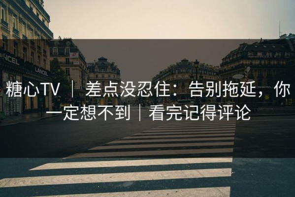 糖心TV ｜ 差点没忍住：告别拖延，你一定想不到｜看完记得评论