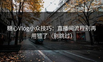 糖心Vlog小众技巧：直播间流程别再用错了（别跳过）