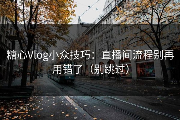 糖心Vlog小众技巧：直播间流程别再用错了（别跳过）