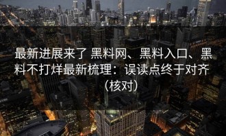 最新进展来了 黑料网、黑料入口、黑料不打烊最新梳理：误读点终于对齐 （核对）