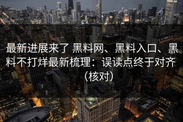 最新进展来了 黑料网、黑料入口、黑料不打烊最新梳理：误读点终于对齐 （核对）