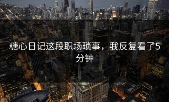 糖心日记这段职场琐事，我反复看了5分钟