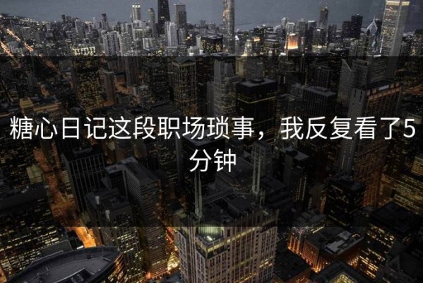 糖心日记这段职场琐事，我反复看了5分钟