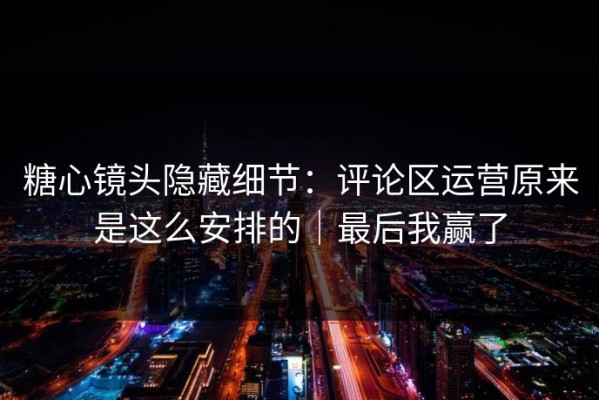糖心镜头隐藏细节：评论区运营原来是这么安排的｜最后我赢了