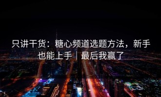 只讲干货：糖心频道选题方法，新手也能上手｜最后我赢了