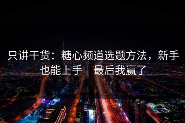 只讲干货：糖心频道选题方法，新手也能上手｜最后我赢了