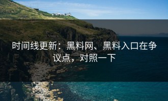 时间线更新：黑料网、黑料入口在争议点，对照一下