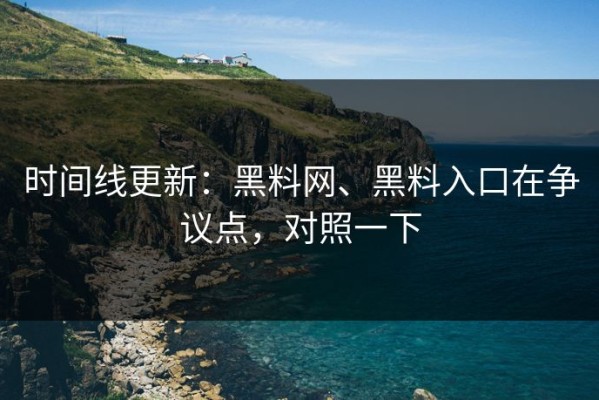 时间线更新：黑料网、黑料入口在争议点，对照一下
