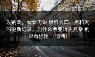 先别骂，看看再说 黑料入口、黑料网的更新记录，为什么会变得更复杂 别只看标题 （情绪）