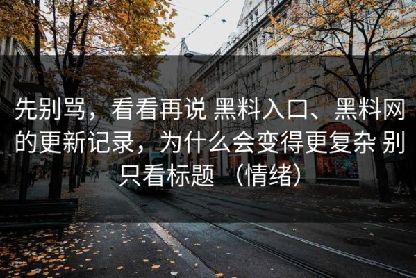 先别骂，看看再说 黑料入口、黑料网的更新记录，为什么会变得更复杂 别只看标题 （情绪）