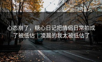 心态崩了，糖心日记把情侣日常拍成了被低估｜凌晨的我太被低估了