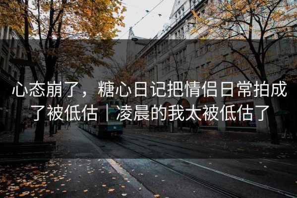 心态崩了，糖心日记把情侣日常拍成了被低估｜凌晨的我太被低估了