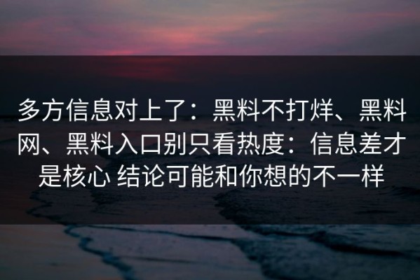 多方信息对上了：黑料不打烊、黑料网、黑料入口别只看热度：信息差才是核心 结论可能和你想的不一样