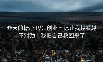 昨天的糖心TV：创业日记让我越看越不对劲｜我把自己救回来了