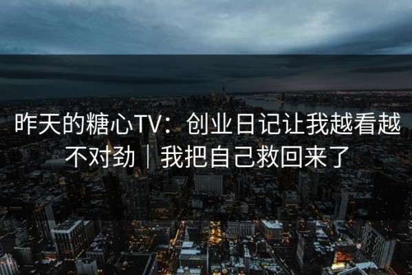 昨天的糖心TV：创业日记让我越看越不对劲｜我把自己救回来了