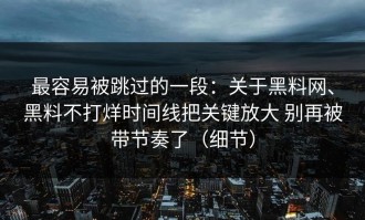 最容易被跳过的一段：关于黑料网、黑料不打烊时间线把关键放大 别再被带节奏了（细节）